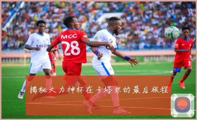 揭秘大力神杯在卡塔尔的最后旅程