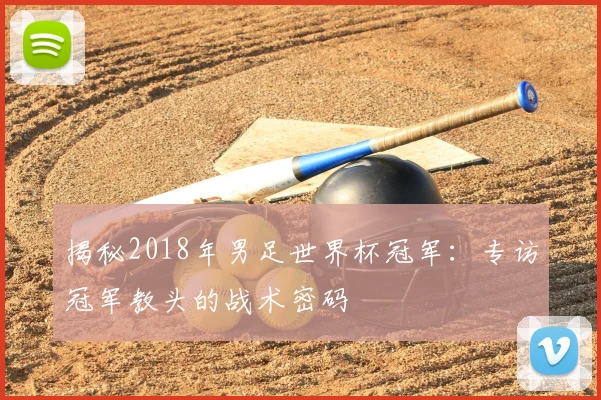 揭秘2018年男足世界杯冠军:专访冠军教头的战术密码
