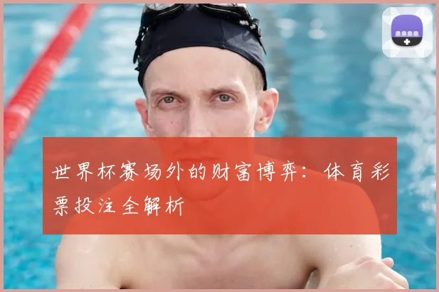 世界杯赛场外的财富博弈：体育彩票投注全解析