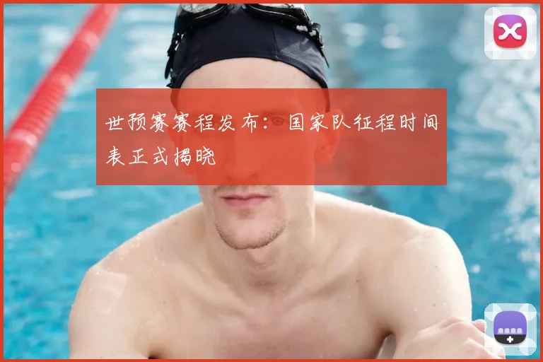 世预赛赛程发布:国家队征程时间表正式揭晓