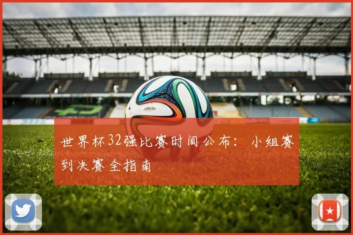 世界杯32强比赛时间公布:小组赛到决赛全指南