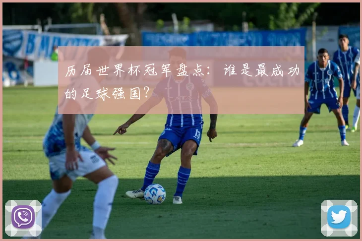 历届世界杯冠军盘点：谁是最成功的足球强国？