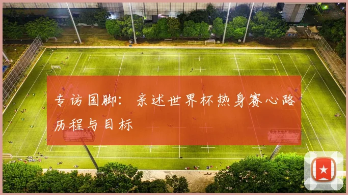 专访国脚:亲述世界杯热身赛心路历程与目标
