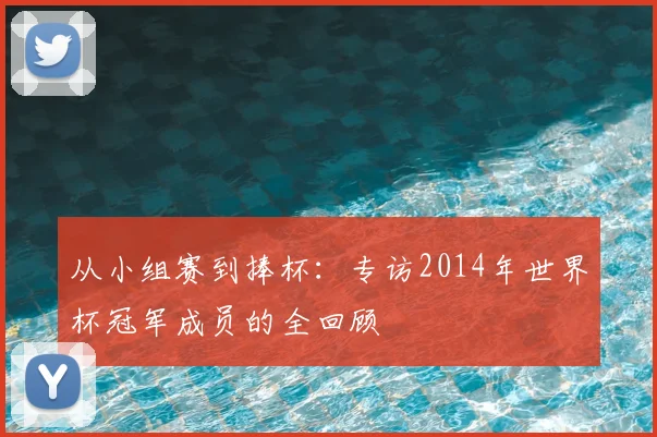 从小组赛到捧杯：专访2014年世界杯冠军成员的全回顾