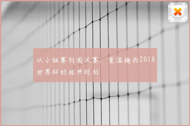 从小组赛到淘汰赛：重温梅西2018世界杯的经典时刻