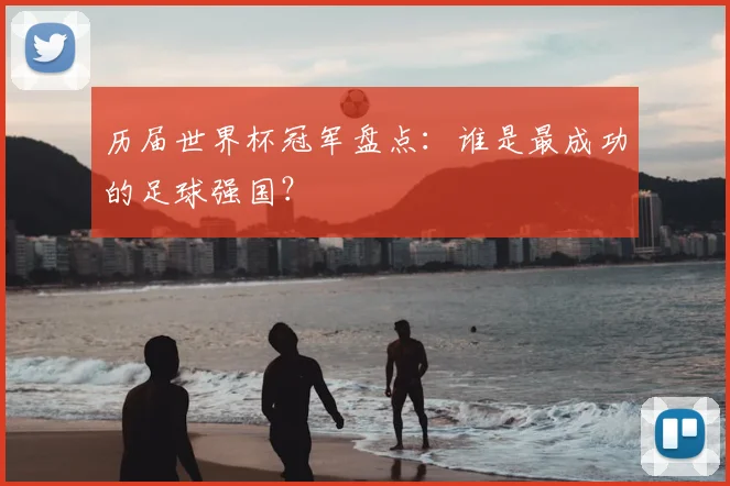 历届世界杯冠军盘点：谁是最成功的足球强国？