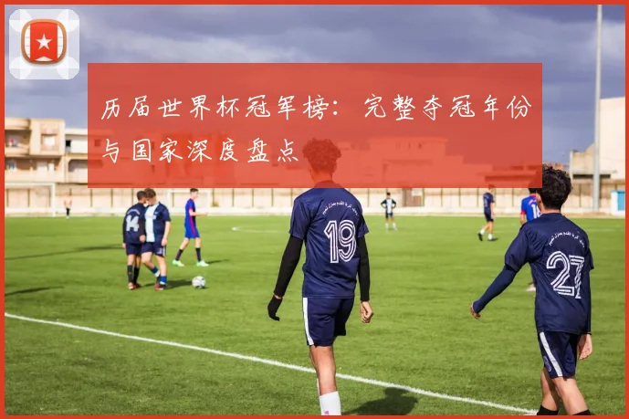 历届世界杯冠军榜：完整夺冠年份与国家深度盘点