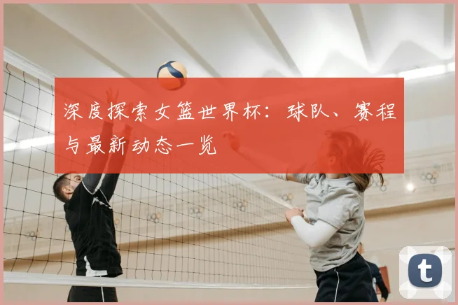 深度探索女篮世界杯：球队、赛程与最新动态一览