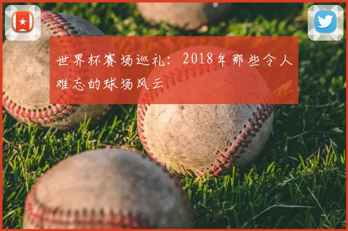 世界杯赛场巡礼：2018年那些令人难忘的球场风云