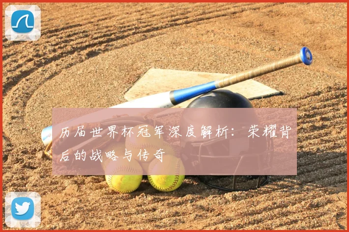 历届世界杯冠军深度解析：荣耀背后的战略与传奇
