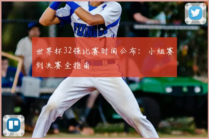 世界杯32强比赛时间公布:小组赛到决赛全指南