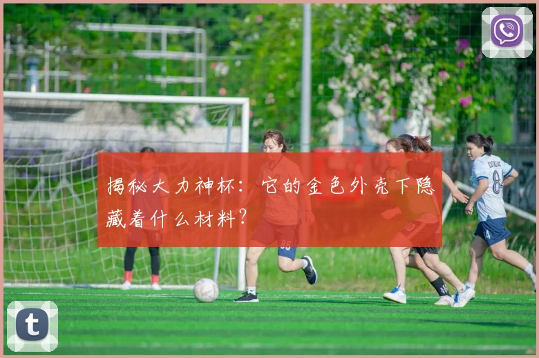 揭秘大力神杯：它的金色外壳下隐藏着什么材料？