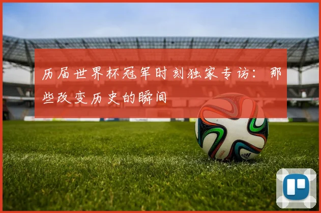 历届世界杯冠军时刻独家专访：那些改变历史的瞬间