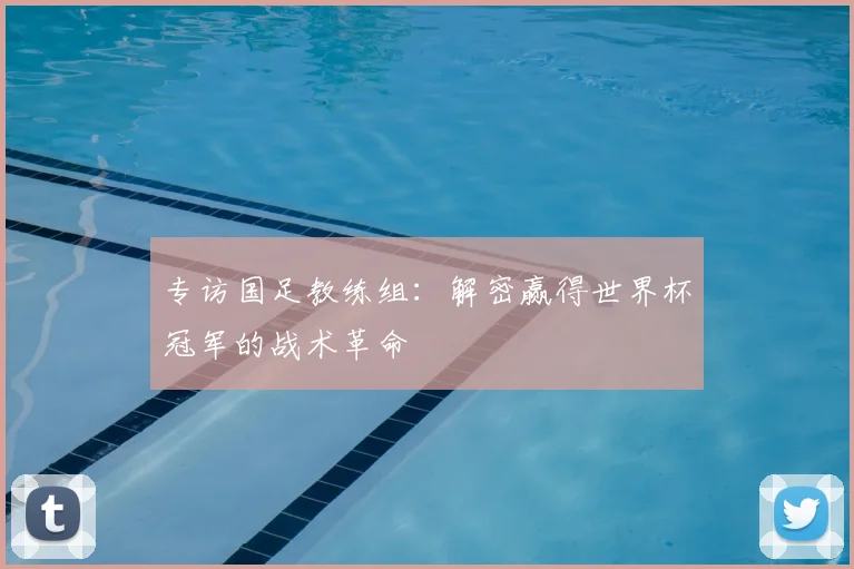 专访国足教练组:解密赢得世界杯冠军的战术革命