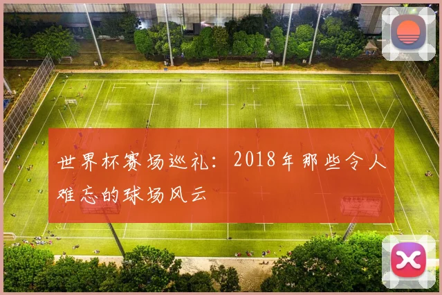 世界杯赛场巡礼：2018年那些令人难忘的球场风云