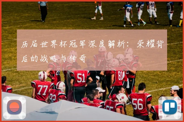 历届世界杯冠军深度解析：荣耀背后的战略与传奇