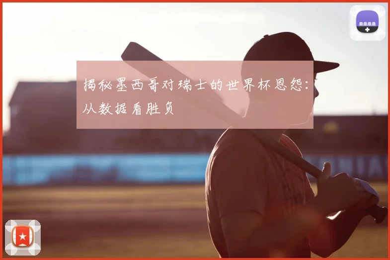 揭秘墨西哥对瑞士的世界杯恩怨：从数据看胜负