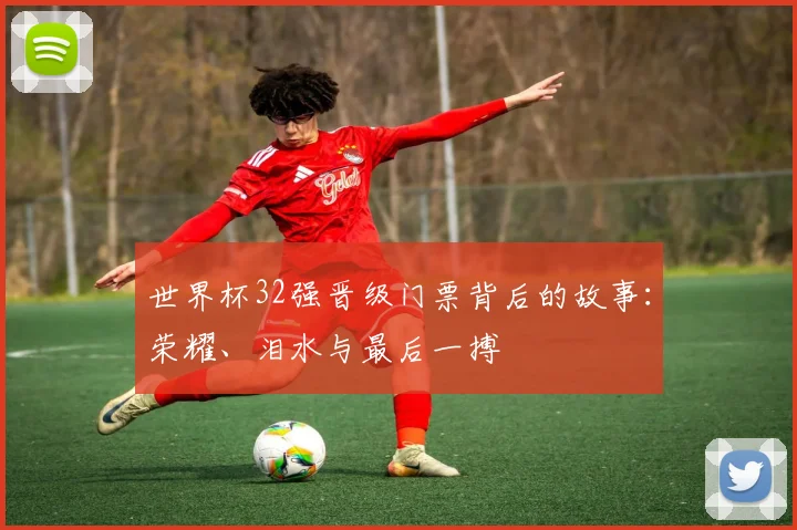 世界杯32强晋级门票背后的故事:荣耀、泪水与最后一搏