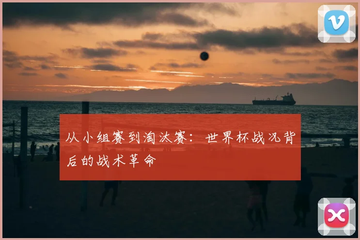 从小组赛到淘汰赛：世界杯战况背后的战术革命