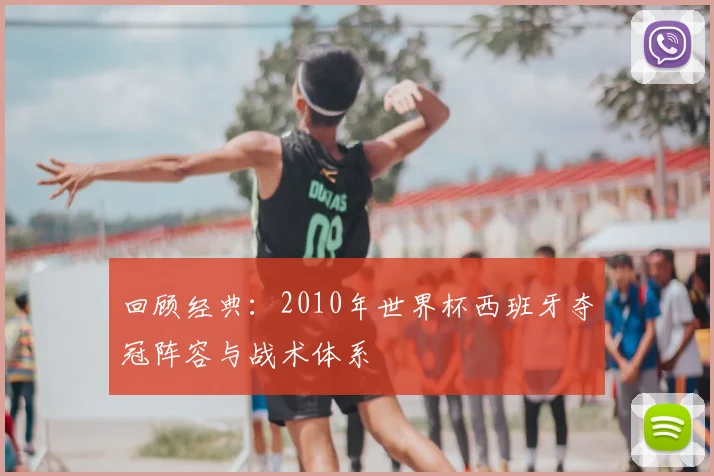 回顾经典:2010年世界杯西班牙夺冠阵容与战术体系