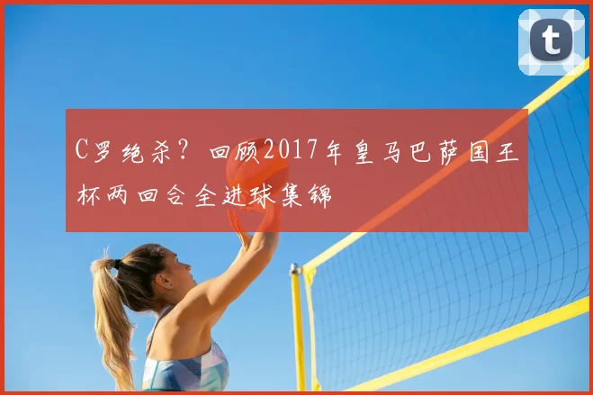 C罗绝杀？回顾2017年皇马巴萨国王杯两回合全进球集锦