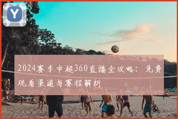 2024赛季中超360直播全攻略：免费观看渠道与赛程解析
