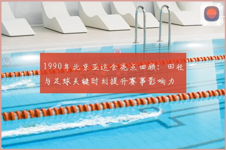 1990年北京亚运会亮点回顾：田径与足球关键时刻提升赛事影响力