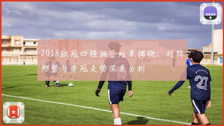 2018欧冠四强抽签结果揭晓:对阵形势与夺冠走势深度分析