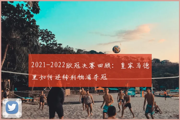 2021-2022欧冠决赛回顾:皇家马德里如何逆转利物浦夺冠