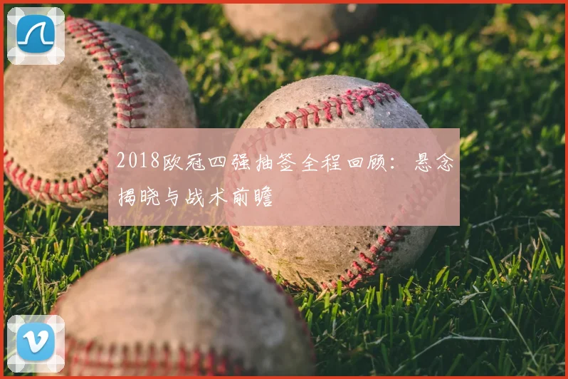 2018欧冠四强抽签全程回顾：悬念揭晓与战术前瞻