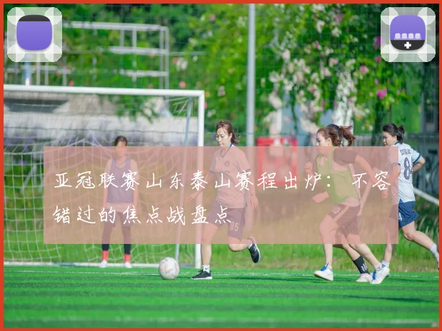 亚冠联赛山东泰山赛程出炉:不容错过的焦点战盘点