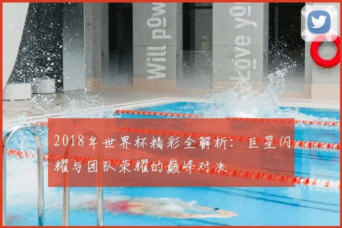 2018年世界杯精彩全解析：巨星闪耀与团队荣耀的巅峰对决