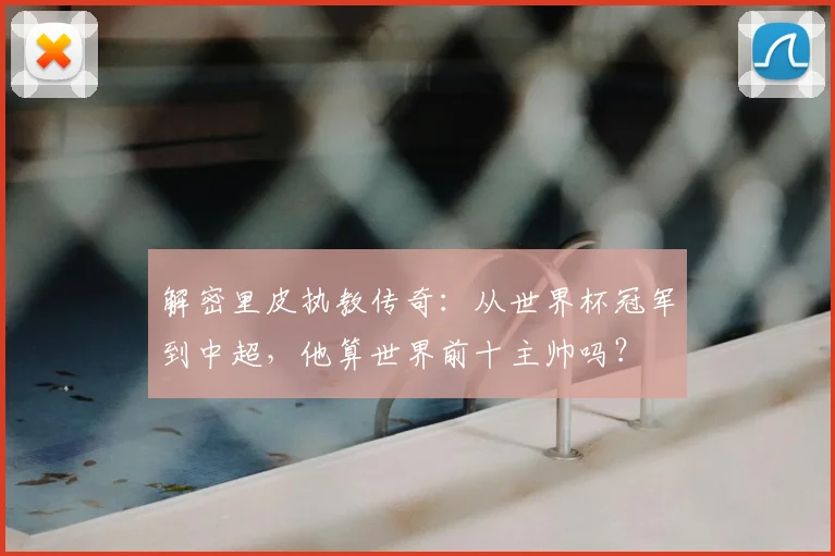 解密里皮执教传奇:从世界杯冠军到中超,他算世界前十主帅吗?