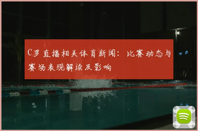 C罗直播相关体育新闻：比赛动态与赛场表现解读及影响