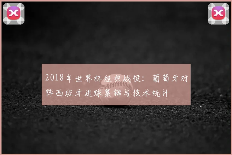 2018年世界杯经典战役：葡萄牙对阵西班牙进球集锦与技术统计