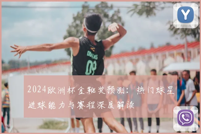 2024欧洲杯金靴奖预测：热门球星进球能力与赛程深度解读