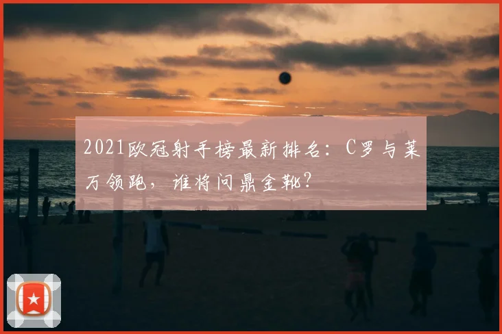 2021欧冠射手榜最新排名：C罗与莱万领跑，谁将问鼎金靴？