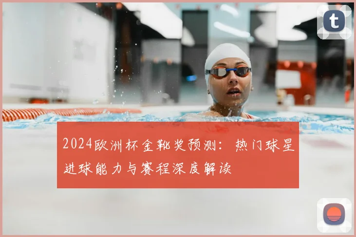 2024欧洲杯金靴奖预测：热门球星进球能力与赛程深度解读