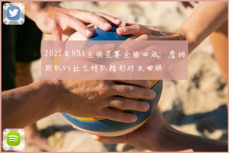 2021年NBA全明星赛全场回放：詹姆斯队vs杜兰特队精彩对决回顾