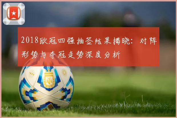 2018欧冠四强抽签结果揭晓：对阵形势与夺冠走势深度分析