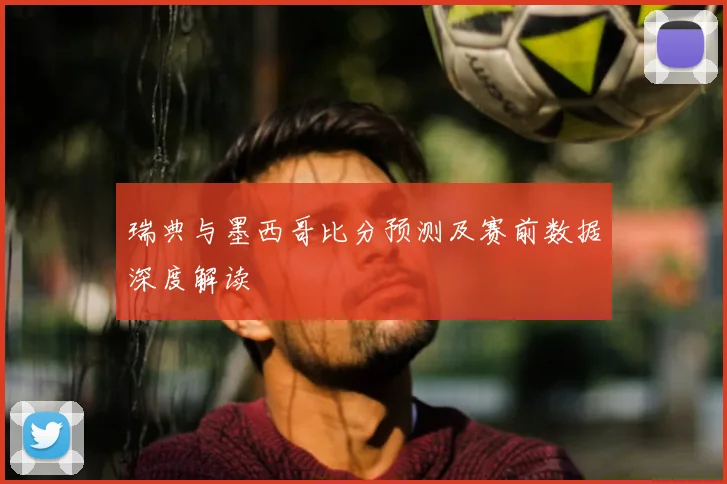 瑞典与墨西哥比分预测及赛前数据深度解读