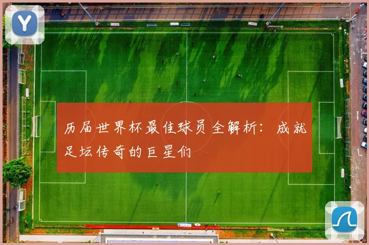 历届世界杯最佳球员全解析:成就足坛传奇的巨星们