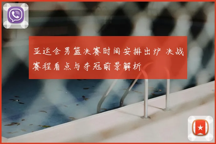 亚运会男篮决赛时间安排出炉 决战赛程看点与夺冠前景解析