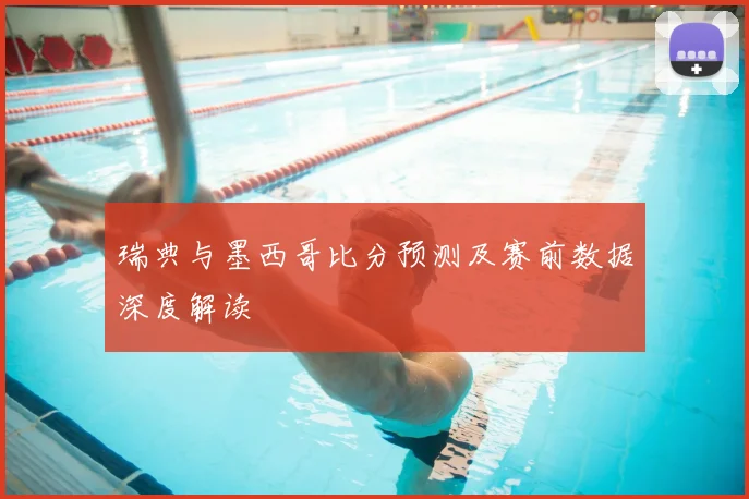 瑞典与墨西哥比分预测及赛前数据深度解读