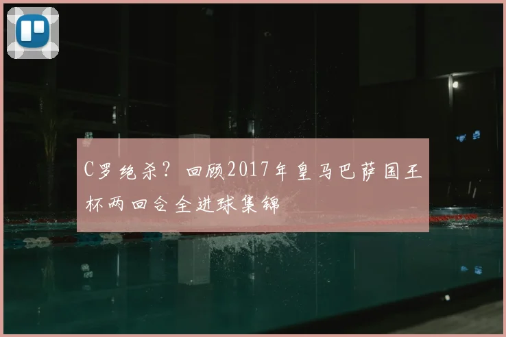 C罗绝杀？回顾2017年皇马巴萨国王杯两回合全进球集锦