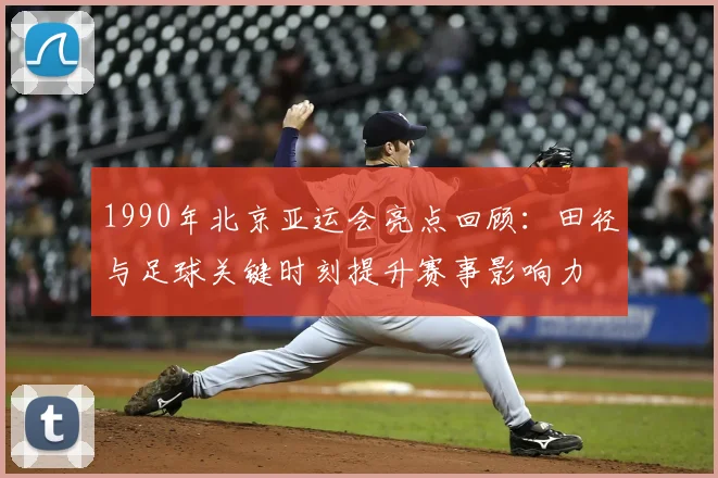 1990年北京亚运会亮点回顾：田径与足球关键时刻提升赛事影响力