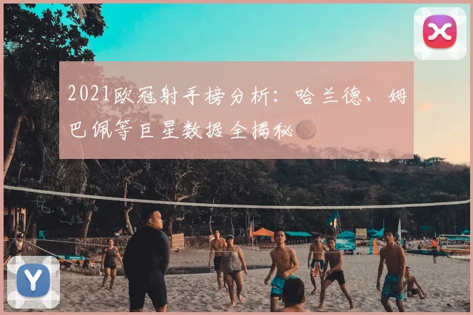 2021欧冠射手榜分析：哈兰德、姆巴佩等巨星数据全揭秘
