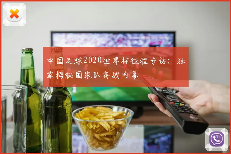 中国足球2020世界杯征程专访：独家揭秘国家队备战内幕