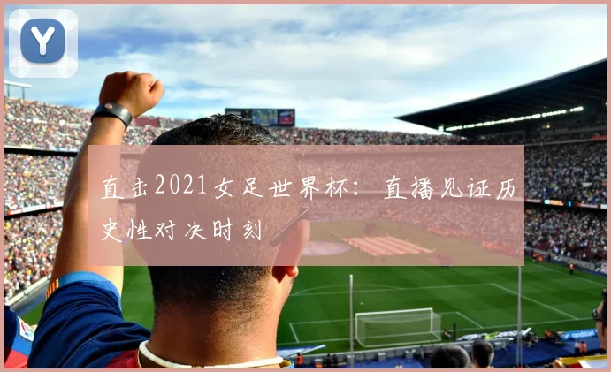 直击2021女足世界杯：直播见证历史性对决时刻